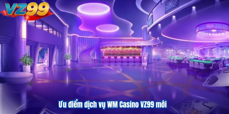 WM Casino VZ99 – Sảnh Cược Sòng Bài Đổi Thưởng Đa Dạng 2 Ưu điểm dịch vụ WM Casino VZ99 mới